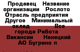 Продавец › Название организации ­ Рослото › Отрасль предприятия ­ Другое › Минимальный оклад ­ 12 000 - Все города Работа » Вакансии   . Ненецкий АО,Бугрино п.